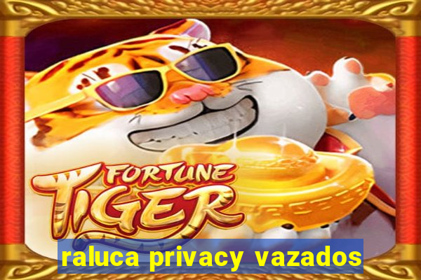 raluca privacy vazados